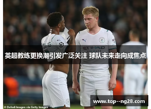 英超教练更换潮引发广泛关注 球队未来走向成焦点 英超教练更换潮引发广泛关注 球队未来走向成焦点