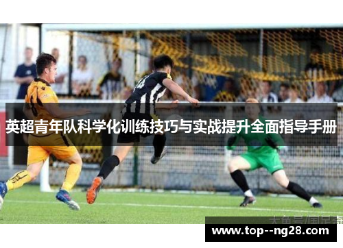 英超青年队科学化训练技巧与实战提升全面指导手册 英超青年队科学化训练技巧与实战提升全面指导手册