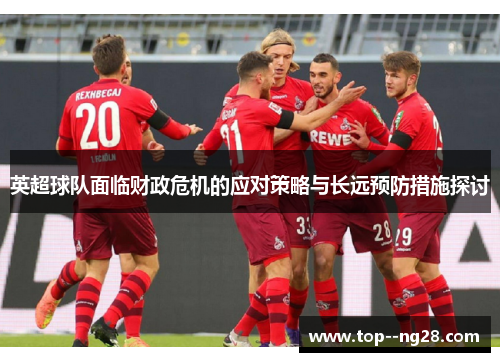 英超球队面临财政危机的应对策略与长远预防措施探讨 英超球队面临财政危机的应对策略与长远预防措施探讨