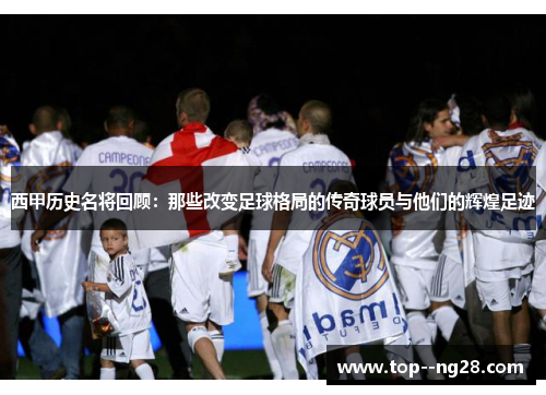 西甲历史名将回顾:那些改变足球格局的传奇球员与他们的辉煌足迹 西甲历史名将回顾:那些改变足球格局的传奇球员与他们的辉煌足迹