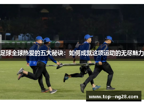 足球全球热爱的五大秘诀:如何成就这项运动的无尽魅力 足球全球热爱的五大秘诀:如何成就这项运动的无尽魅力