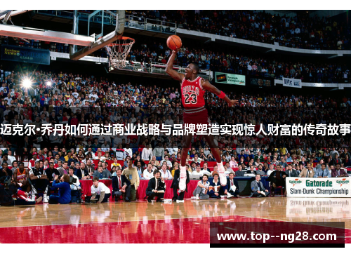 迈克尔·乔丹如何通过商业战略与品牌塑造实现惊人财富的传奇故事 迈克尔·乔丹如何通过商业战略与品牌塑造实现惊人财富的传奇故事