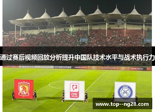 通过赛后视频回放分析提升中国队技术水平与战术执行力 通过赛后视频回放分析提升中国队技术水平与战术执行力
