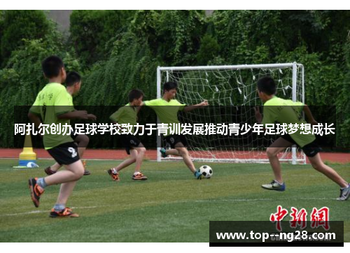 阿扎尔创办足球学校致力于青训发展推动青少年足球梦想成长 阿扎尔创办足球学校致力于青训发展推动青少年足球梦想成长