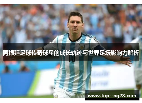 阿根廷足球传奇球星的成长轨迹与世界足坛影响力解析 阿根廷足球传奇球星的成长轨迹与世界足坛影响力解析