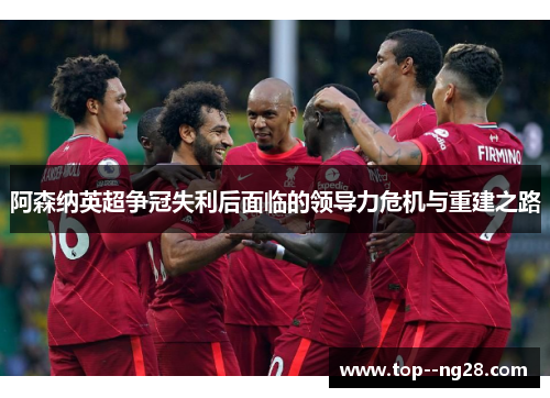 阿森纳英超争冠失利后面临的领导力危机与重建之路 阿森纳英超争冠失利后面临的领导力危机与重建之路