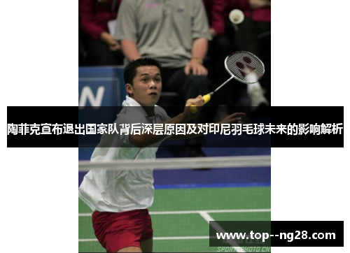 陶菲克宣布退出国家队背后深层原因及对印尼羽毛球未来的影响解析 陶菲克宣布退出国家队背后深层原因及对印尼羽毛球未来的影响解析