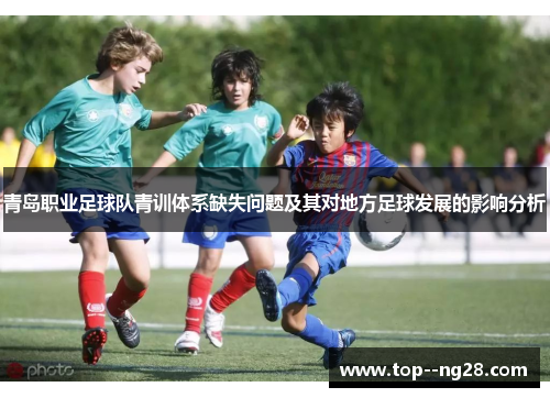 青岛职业足球队青训体系缺失问题及其对地方足球发展的影响分析 青岛职业足球队青训体系缺失问题及其对地方足球发展的影响分析