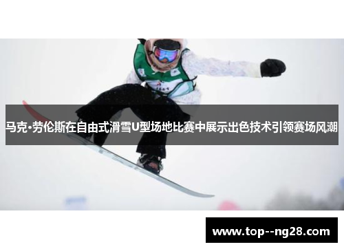 马克·劳伦斯在自由式滑雪U型场地比赛中展示出色技术引领赛场风潮 马克·劳伦斯在自由式滑雪U型场地比赛中展示出色技术引领赛场风潮