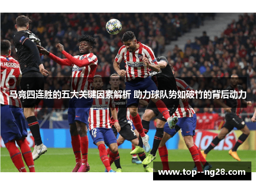 马竞四连胜的五大关键因素解析 助力球队势如破竹的背后动力 马竞四连胜的五大关键因素解析 助力球队势如破竹的背后动力