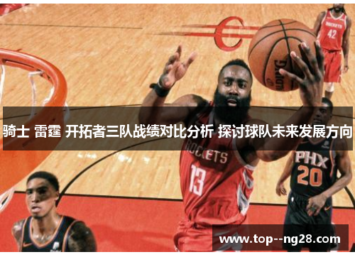 骑士 雷霆 开拓者三队战绩对比分析 探讨球队未来发展方向 骑士 雷霆 开拓者三队战绩对比分析 探讨球队未来发展方向