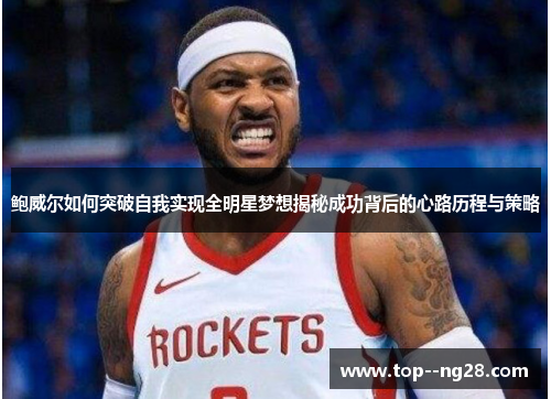 鲍威尔如何突破自我实现全明星梦想揭秘成功背后的心路历程与策略 鲍威尔如何突破自我实现全明星梦想揭秘成功背后的心路历程与策略