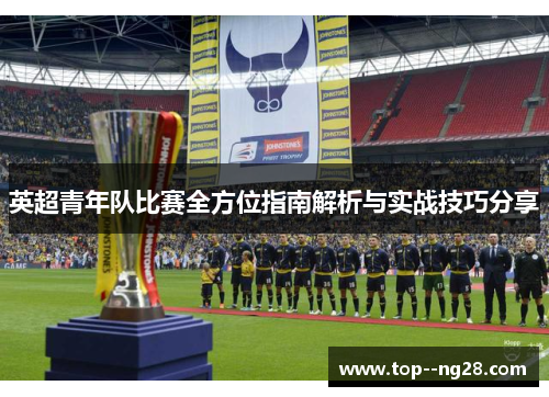 英超青年队比赛全方位指南解析与实战技巧分享 英超青年队比赛全方位指南解析与实战技巧分享