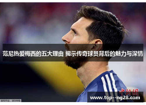 范尼热爱梅西的五大理由 揭示传奇球员背后的魅力与深情