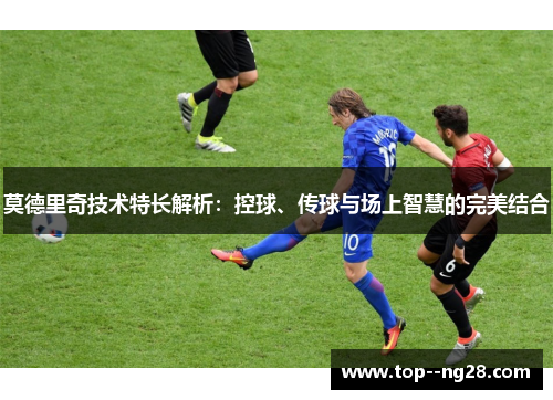 莫德里奇技术特长解析：控球、传球与场上智慧的完美结合