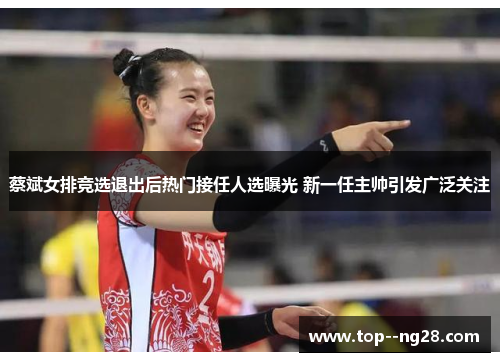 蔡斌女排竞选退出后热门接任人选曝光 新一任主帅引发广泛关注