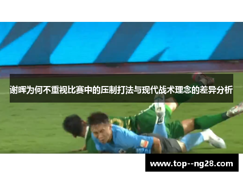 谢晖为何不重视比赛中的压制打法与现代战术理念的差异分析