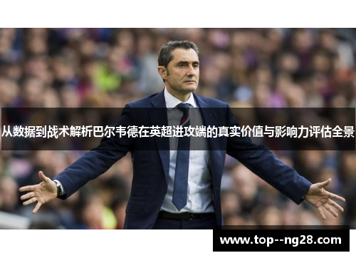 从数据到战术解析巴尔韦德在英超进攻端的真实价值与影响力评估全景