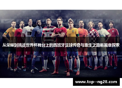 从荣耀到挑战世界杯舞台上的西班牙足球传奇与重生之路新篇章探索 从荣耀到挑战世界杯舞台上的西班牙足球传奇与重生之路新篇章探索