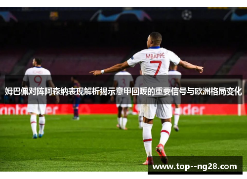 姆巴佩对阵阿森纳表现解析揭示意甲回暖的重要信号与欧洲格局变化
