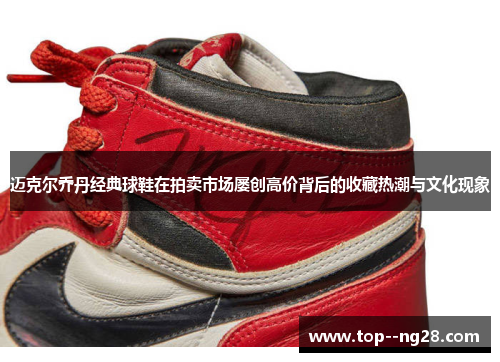 迈克尔乔丹经典球鞋在拍卖市场屡创高价背后的收藏热潮与文化现象