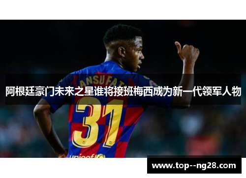 阿根廷豪门未来之星谁将接班梅西成为新一代领军人物 阿根廷豪门未来之星谁将接班梅西成为新一代领军人物