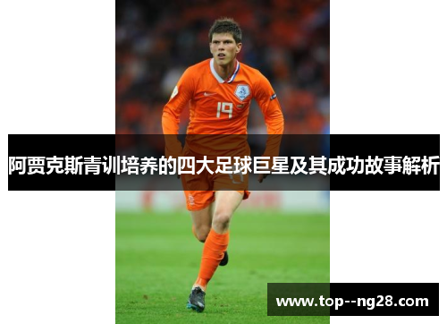 阿贾克斯青训培养的四大足球巨星及其成功故事解析