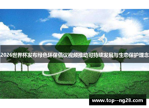 2026世界杯发布绿色环保倡议视频推动可持续发展与生态保护理念