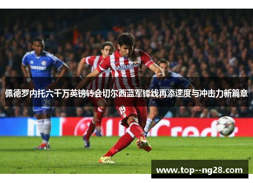 佩德罗内托六千万英镑转会切尔西蓝军锋线再添速度与冲击力新篇章