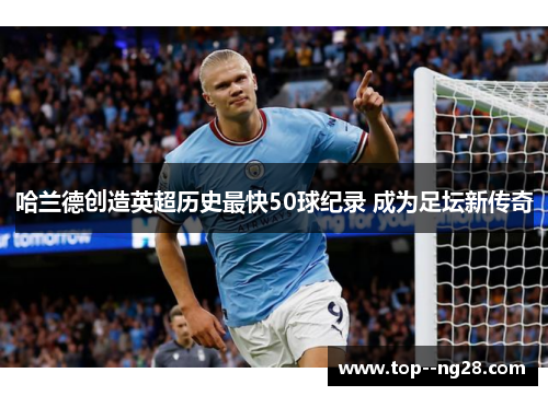 哈兰德创造英超历史最快50球纪录 成为足坛新传奇