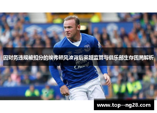 因财务违规被扣分的埃弗顿风波背后英超监管与俱乐部生存困局解析