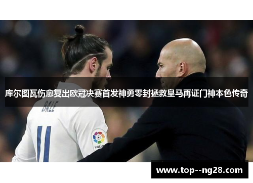 库尔图瓦伤愈复出欧冠决赛首发神勇零封拯救皇马再证门神本色传奇 库尔图瓦伤愈复出欧冠决赛首发神勇零封拯救皇马再证门神本色传奇