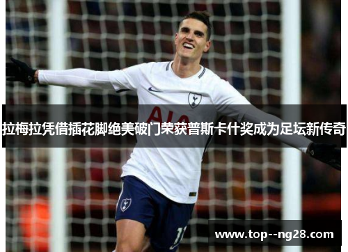 拉梅拉凭借插花脚绝美破门荣获普斯卡什奖成为足坛新传奇 拉梅拉凭借插花脚绝美破门荣获普斯卡什奖成为足坛新传奇