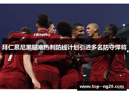 拜仁慕尼黑瞄准热刺防线计划引进多名防守悍将 拜仁慕尼黑瞄准热刺防线计划引进多名防守悍将