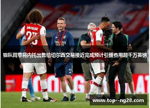 狼队同意将内托出售给切尔西交易接近完成预计引援费用超千万英镑