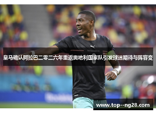 皇马确认阿拉巴二零二六年重返奥地利国家队引发球迷期待与阵容变
