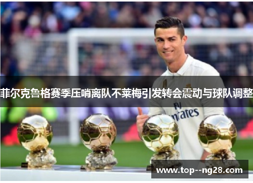 菲尔克鲁格赛季压哨离队不莱梅引发转会震动与球队调整 菲尔克鲁格赛季压哨离队不莱梅引发转会震动与球队调整