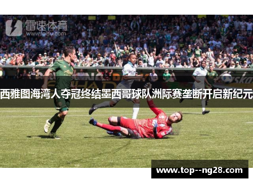 西雅图海湾人夺冠终结墨西哥球队洲际赛垄断开启新纪元