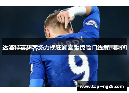达洛特英超客场力挽狂澜奉献惊险门线解围瞬间