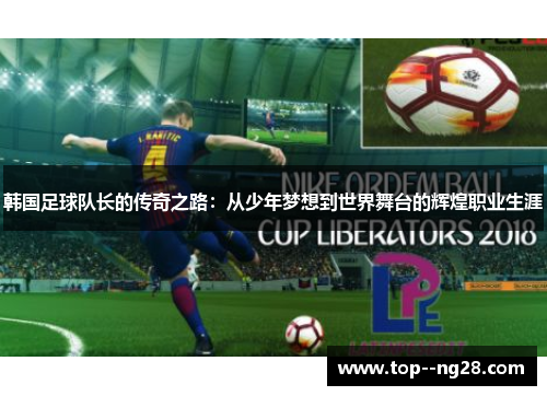 韩国足球队长的传奇之路:从少年梦想到世界舞台的辉煌职业生涯 韩国足球队长的传奇之路:从少年梦想到世界舞台的辉煌职业生涯