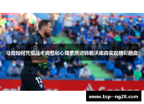 马竞如何凭借战术调整和心理素质逆转勒沃库森实现精彩翻盘