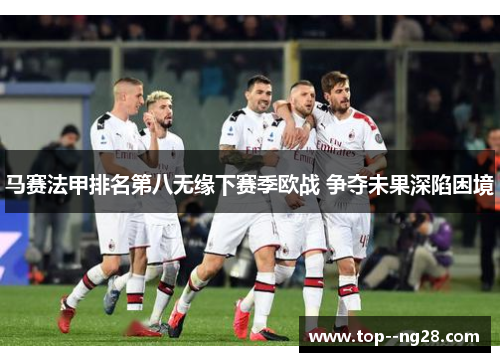 马赛法甲排名第八无缘下赛季欧战 争夺未果深陷困境