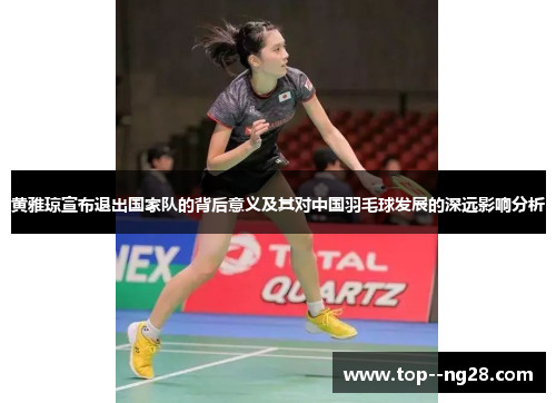 黄雅琼宣布退出国家队的背后意义及其对中国羽毛球发展的深远影响分析