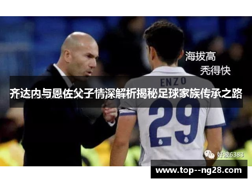 齐达内与恩佐父子情深解析揭秘足球家族传承之路