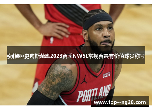 索菲娅·史密斯荣膺2023赛季NWSL常规赛最有价值球员称号 索菲娅·史密斯荣膺2023赛季NWSL常规赛最有价值球员称号