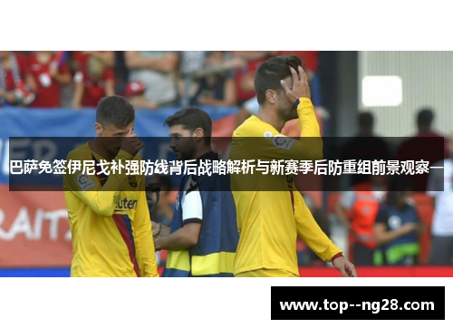 巴萨免签伊尼戈补强防线背后战略解析与新赛季后防重组前景观察一