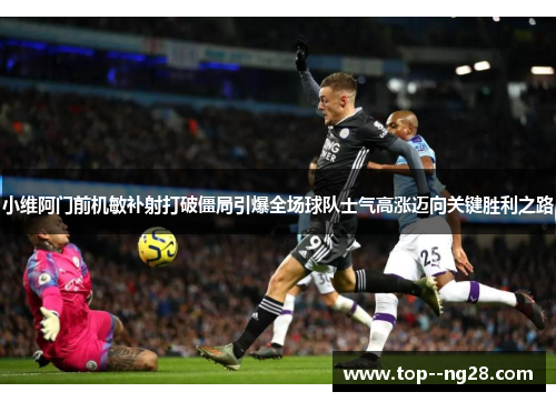 小维阿门前机敏补射打破僵局引爆全场球队士气高涨迈向关键胜利之路 小维阿门前机敏补射打破僵局引爆全场球队士气高涨迈向关键胜利之路