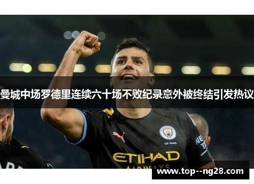 曼城中场罗德里连续六十场不败纪录意外被终结引发热议 曼城中场罗德里连续六十场不败纪录意外被终结引发热议