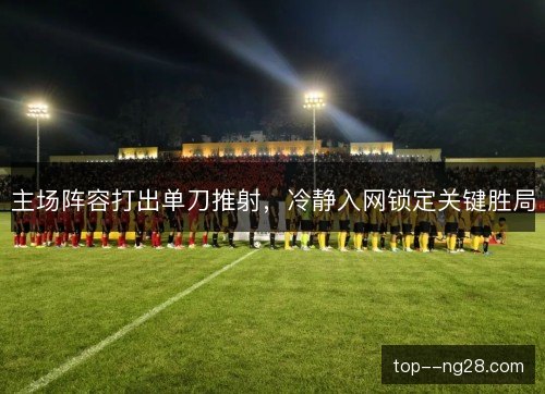主场阵容打出单刀推射,冷静入网锁定关键胜局 主场阵容打出单刀推射,冷静入网锁定关键胜局