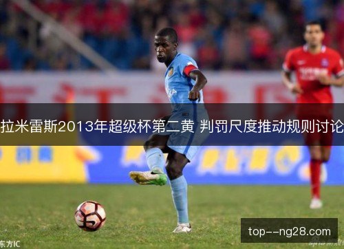 拉米雷斯2013年超级杯第二黄 判罚尺度推动规则讨论 拉米雷斯2013年超级杯第二黄 判罚尺度推动规则讨论
